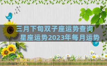 三月下旬双子座运势查询 星座运势2023年每月运势